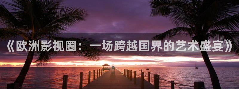 酷客影院理论：《欧洲影视圈：一场跨越国界的艺术盛宴》