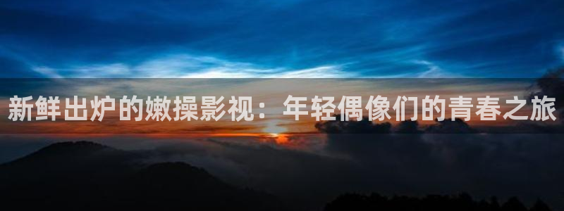 酷客影院 在线观看：新鲜出炉的嫩操影视：年轻偶像们的青春之旅