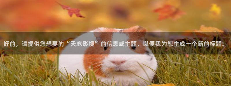 酷客影视免费观看大全：好的，请提供您想要的“天寒影视”的信息或主题，以便我为您生成一个新的标题。