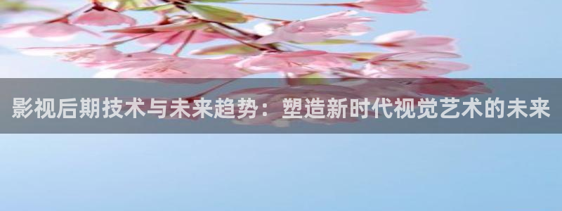 酷客影院色戒：影视后期技术与未来趋势：塑造新时代视觉艺术的未来